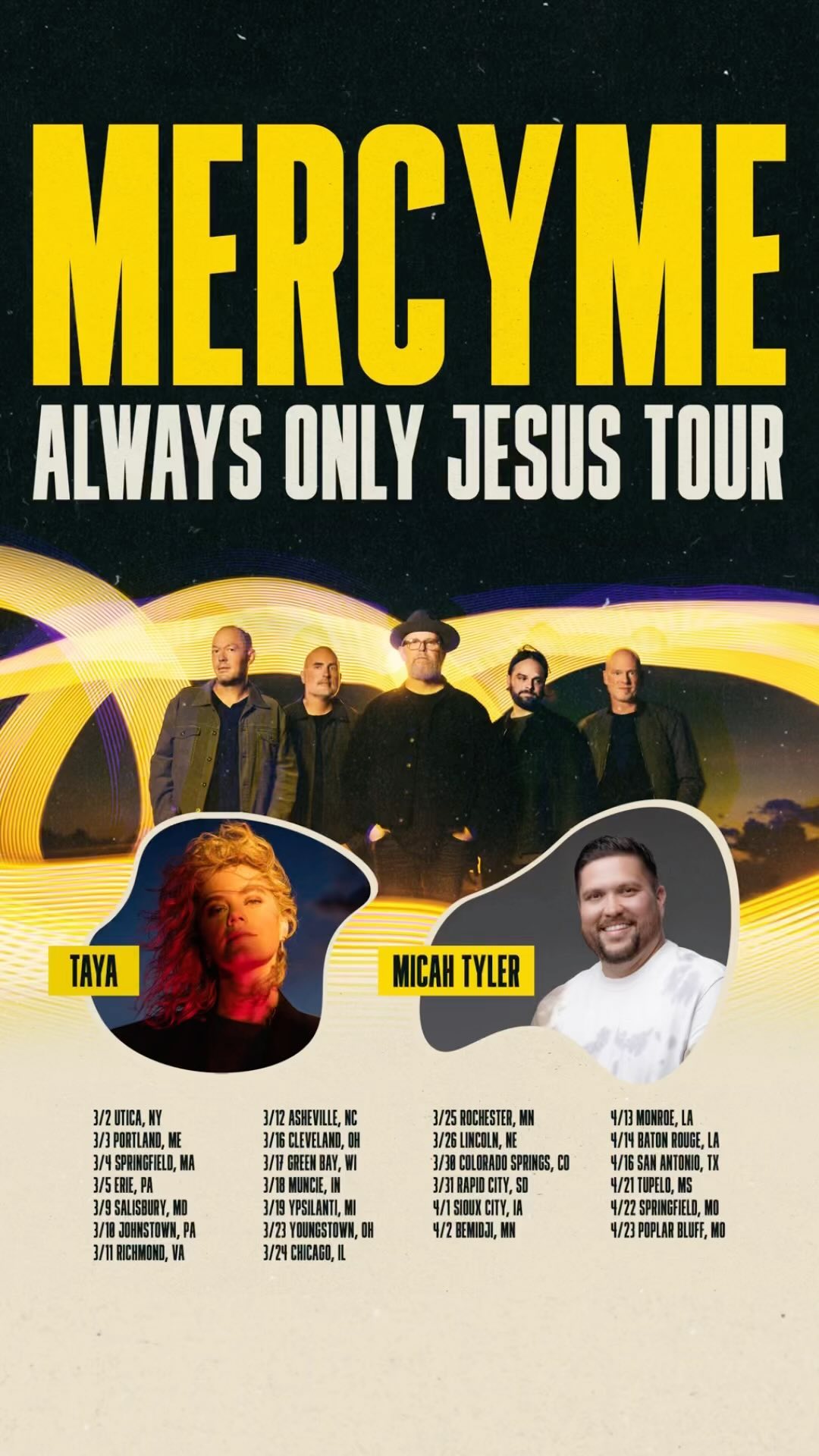 JUST ANNOUNCED: MercyMe Always Only Jesus Spring 2023 Tour, featuring Taya and Micah Tyler! We’re so excited to visit a city near you to worship with friends, old and new. Presales will begin Monday and Wednesday of next week depending on the market, so keep an eye on your socials!